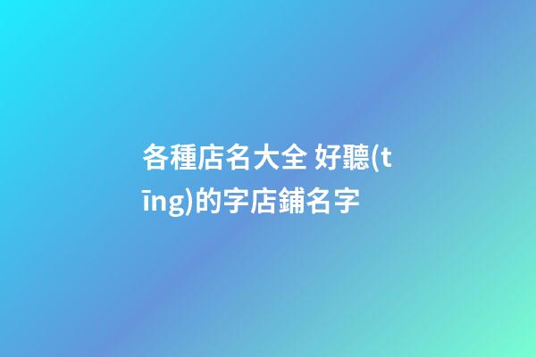 各種店名大全 好聽(tīng)的字店鋪名字-第1張-店鋪起名-玄機(jī)派